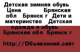 Детская зимняя обувь › Цена ­ 1 800 - Брянская обл., Брянск г. Дети и материнство » Детская одежда и обувь   . Брянская обл.,Брянск г.